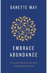 Embrace Abundance: A Proven Path to Better Health, More Wealth and Deeply Fulfilling Relationships Better Health, More Wealth and Deeply Fulfilling Relationships