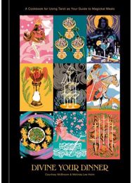 Divine Your Dinner: A Cookbook for Using Tarot as Your Guide to Magickal Meals A Cookbook for Using Tarot as Your Guide to Magickal Meals