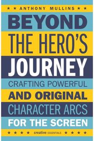 Beyond the Heros Journey: Crafting Powerful and Original Character Arcs for the Screen and Original Character Arcs for the Screen