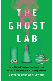 The Ghost Lab: How Bigfoot Hunters, Mediums, and Alien Enthusiasts Are Wrecking Science Mediums, and Alien Enthusiasts Are Wrecking Science