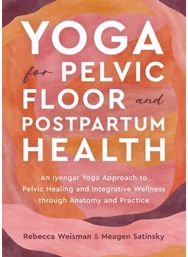 Yoga for Pelvic Floor and Postpartum Health: An Iyengar Yoga Approach to Pelvic Healing and Integrative Wellness through Anatomy and Practice