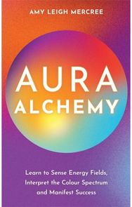Aura Alchemy: Learn to Sense Energy Fields, Interpret the Colour Spectrum and Manifest Success Energy Fields, Interpret the Colour Spectrum and Manifest Success