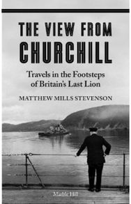 VIEW FROM CHURCHILL Travels in the Footsteps of Britain's Last Lion