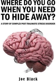 Where Do You Go When You Need to Hide Away?: A Story of Complex Post-Traumatic Stress Disorder Post-Traumatic Stress Disorder