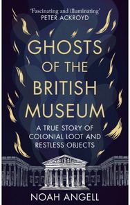 Ghosts of the British Museum: A True Story of Colonial Loot and Restless Objects