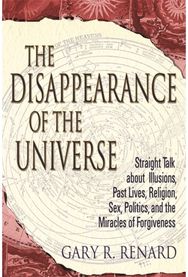 Disappearance of the Universe: Straight Talk about Illusions, Past Lives, Religion, Sex, Politics, and the Miracles of Forgiveness