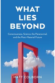 What Lies Beyond: Consciousness, Science, the Paranormal, and the Post-Material Future