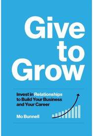Give to Grow Invest in Relationships to Build Your Business and Your Career