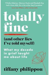 Totally Fine (And Other Lies Ive Told Myself): What my Decade in grief taught me about life grief taught me about life