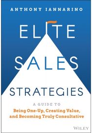Elite Sales Strategies: A Guide to Being One-Up, Creating Value, and Becoming Truly Consultative One-Up, Creating Value, and Becoming Truly Consultative