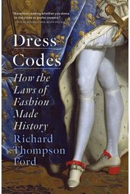 Dress Codes: How the Laws of Fashion Made History How the Laws of Fashion Made History
