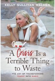 Crisis is a Terrible Thing to Waste: The Art of Transforming the Tragic into Magic Transforming the Tragic into Magic