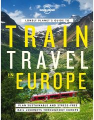 Lonely Planets Guide to Train Travel in Europe: Detailed Itineraries | Planning Maps | Tips & Advice | Plan Sustainable and Stress-free Journeys Throughout Europe
