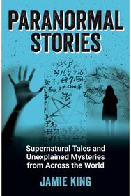 Paranormal Stories: Supernatural Tales and Unexplained Mysteries from Across the World and Unexplained Mysteries from Across the World