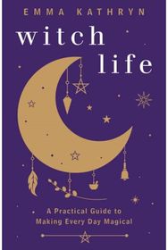 Witch Life: A Practical Guide to Making Every Day Magical A Practical Guide to Making Every Day Magical