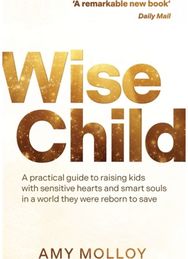 Wise Child: A Practical Guide to Raising Kids with Sensitive Hearts and Smart Souls in a World They Were Reborn to Save
