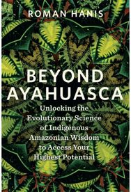 Beyond Ayahuasca: Unlocking the Evolutionary Science of Indigenous Amazonian Wisdom to Access Your Highest Potential