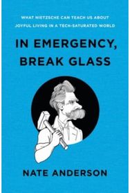 In Emergency, Break Glass: What Nietzsche Can Teach Us About Joyful Living in a Tech-Saturated World Teach Us About Joyful Living in a Tech-Saturated World