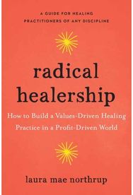 Radical Healership: How to Build a Values-Driven Healing Practice in a Profit-Driven World Values-Driven Healing Practice in a Profit-Driven World