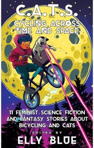 C.A.T.S: Cycling Across Time and Space: 11 Feminist Science Fiction and Fantasy Stories About Bicyling and Cats Fiction and Fantasy Stories About Bicyling and Cats