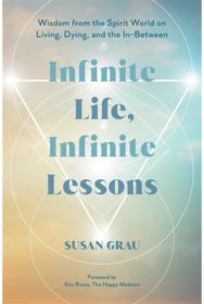 Infinite Life, Infinite Lessons: Wisdom from the Spirit World on Living, Dying and the In-Between