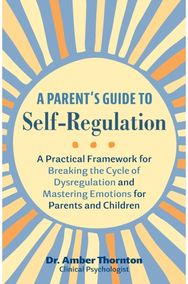 Parents Guide to Self-Regulation: A Practical Framework for Breaking the Cycle of Dysregulation and Masting Emotions for Parents and Children
