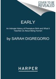 Early: An Intimate History of Premature Birth and What It Teaches Us About Being Human of Premature Birth and What It Teaches Us About Being Human