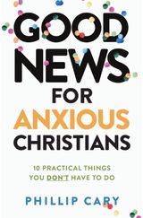 Good News for Anxious Christians, expanded ed. – 10 Practical Things You Don`t H