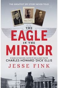 Eagle in the Mirror: In Search of War Hero, Master Spy and Alleged Traitor Charles Howard 'Dick' Ellis Hero, Master Spy and Alleged Traitor Charles Howard 'Dick' Ellis