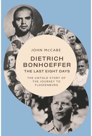 Dietrich Bonhoeffer - the Last Eight Days: The Untold Story of the Journey to Flossenburg