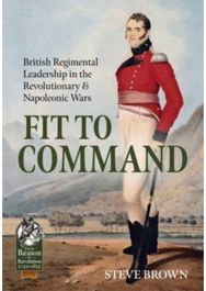 Fit to Command: British Regimental Leadership in the Revolutionary & Napoleonic Wars Leadership in the Revolutionary & Napoleonic Wars
