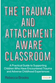 Trauma and Attachment-Aware Classroom: A Practical Guide to Supporting Children Who Have Encountered Trauma and Adverse Childhood Experiences
