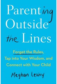 Parenting Outside the Lines: Forget the Rules, Tap into Your Wisdom, and Connect with Your Child Tap into Your Wisdom, and Connect with Your Child