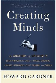 Creating Minds: An Anatomy of Creativity Seen Through the Lives of Freud, Einstein, Picasso, Stravinsky, Eliot, Graham, and Ghandi