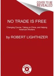 No Trade Is Free: Changing Course, Taking on China, and Helping America's Workers