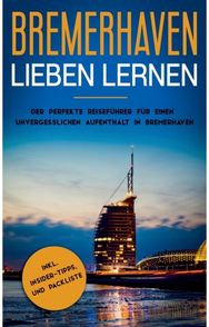 Bremerhaven lieben lernen: Der perfekte Reisefuhrer fur einen unvergesslichen Aufenthalt in Bremerhaven inkl. Insider-Tipps und Packliste