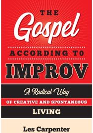 Gospel According to Improv: A Radical Way of Creative and Spontaneous Living A Radical Way of Creative and Spontaneous Living