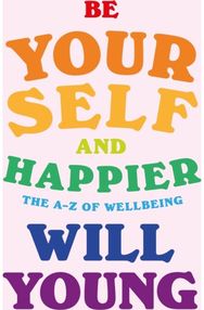 Be Yourself and Happier: The A-Z of Wellbeing The A-Z of Wellbeing