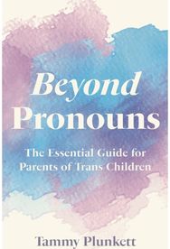 Beyond Pronouns: The Essential Guide for Parents of Trans Children The Essential Guide for Parents of Trans Children
