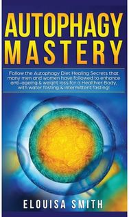Autophagy Mastery: Follow the Autophagy Diet Healing Secrets That Many Men and Women Have Followed to Enhance Anti-Aging & Weight Loss for a Healthier Body, With Water Fasting & Intermittent Fasting!
