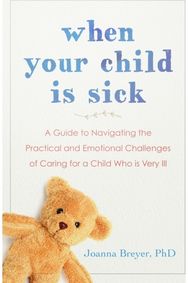 When Your Child Is Sick: A Guide to Navigating the Practical and Emotional Challenges of Caring for a Child Who is Very Ill