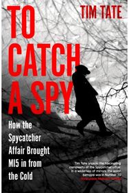To Catch a Spy: How the Spycatcher Affair Brought MI5 in from the Cold How the Spycatcher Affair Brought MI5 in from the Cold