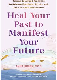 Heal Your Past to Manifest Your Future: Trauma-Informed Practices to Release Emotional Blocks and Open to Life's Possibilities Practices to Release Emotional Blocks and Open to Life's Possibilities