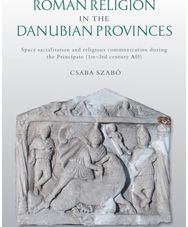 Roman Religion in the Danubian Provinces: Space Sacralisation and Religious Communication during the Principate (1st–3rd century AD) and Religious Communication during the Principate (1st–3rd century AD)
