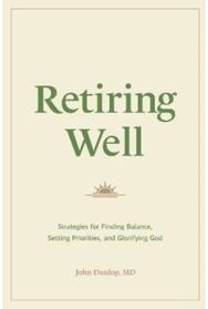 Retiring Well: Strategies for Finding Balance, Setting Priorities, and Glorifying God Finding Balance, Setting Priorities, and Glorifying God