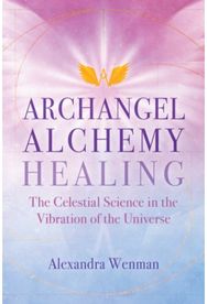 Archangel Alchemy Healing: The Celestial Science in the Vibration of the Universe Science in the Vibration of the Universe