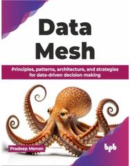 Data Mesh: Principles, patterns, architecture, and strategies for data-driven decision making patterns, architecture, and strategies for data-driven decision making