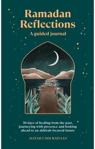 Ramadan Reflections: 30 days of healing from the past, journeying with presence and looking ahead to an akhirah-focused future