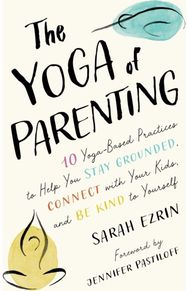 Yoga of Parenting: Ten Yoga-Based Practices to Help You Stay Grounded, Connect with Your Kids, and Be Kind to Yourself