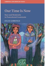 Our Time is Now: Race and Modernity in Postcolonial Guatemala Race and Modernity in Postcolonial Guatemala